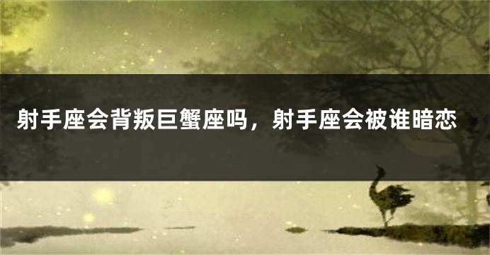 射手座会背叛巨蟹座吗，射手座会被谁暗恋