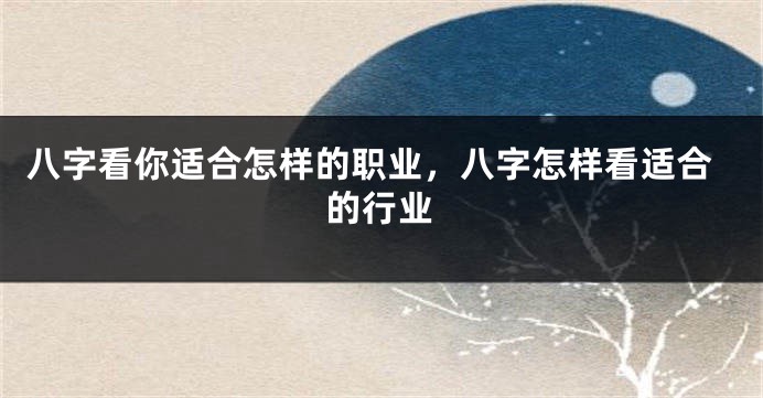 八字看你适合怎样的职业，八字怎样看适合的行业