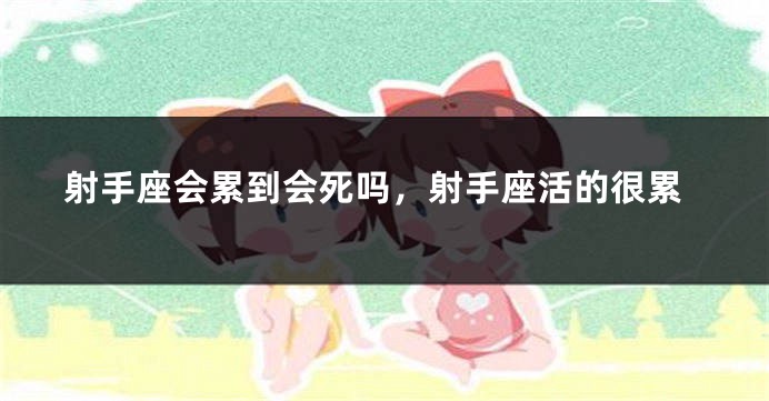 射手座会累到会死吗，射手座活的很累