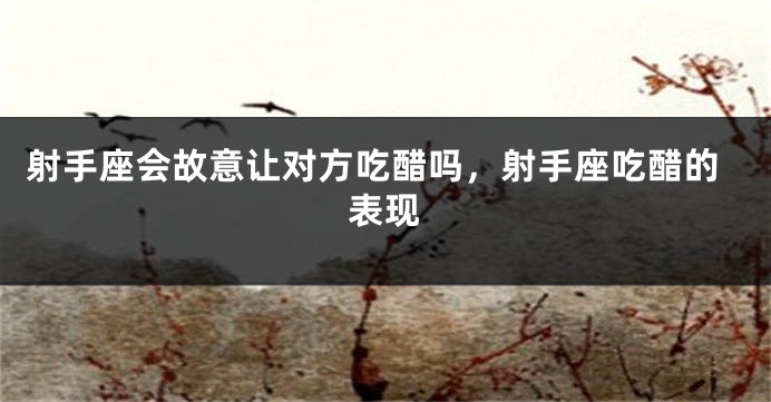 射手座会故意让对方吃醋吗，射手座吃醋的表现