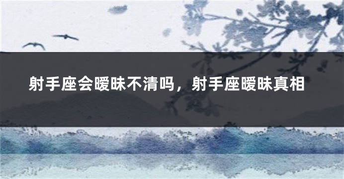 射手座会暧昧不清吗，射手座暧昧真相