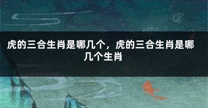 虎的三合生肖是哪几个，虎的三合生肖是哪几个生肖