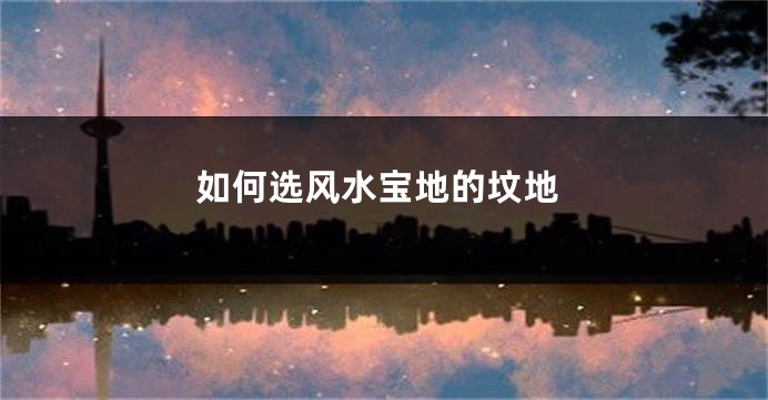 如何选风水宝地的坟地
