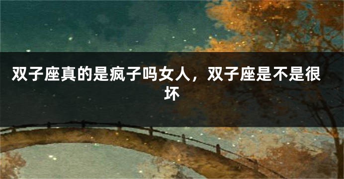 双子座真的是疯子吗女人，双子座是不是很坏