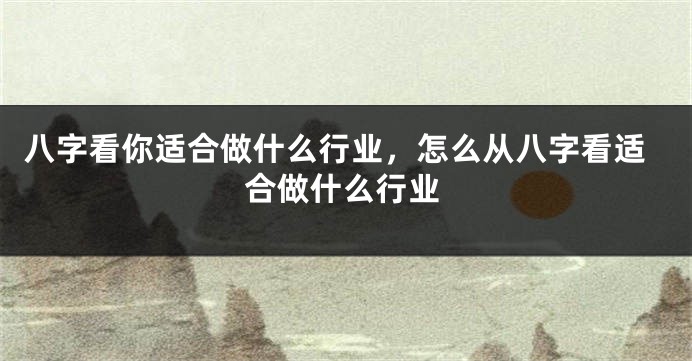 八字看你适合做什么行业，怎么从八字看适合做什么行业