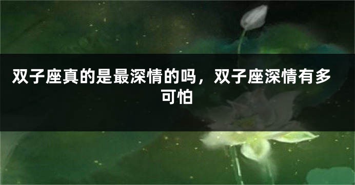 双子座真的是最深情的吗，双子座深情有多可怕