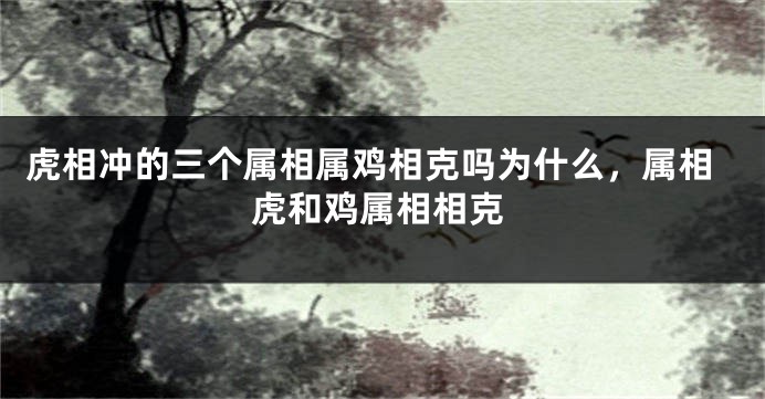 虎相冲的三个属相属鸡相克吗为什么，属相虎和鸡属相相克