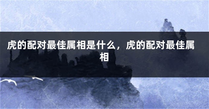 虎的配对最佳属相是什么，虎的配对最佳属相