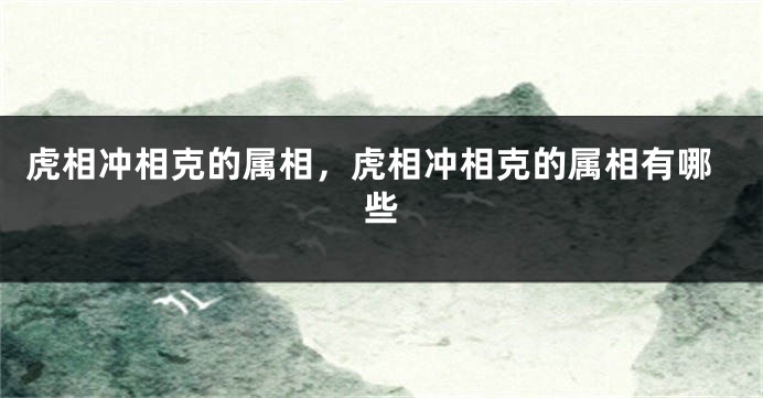 虎相冲相克的属相,虎相冲相克的属相有哪些