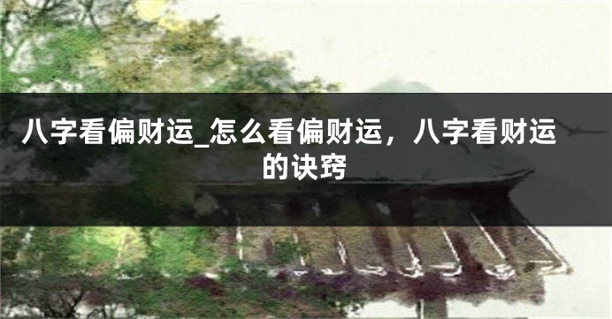 八字看偏财运_怎么看偏财运，八字看财运的诀窍