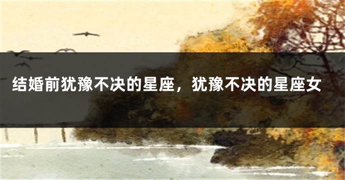 结婚前犹豫不决的星座，犹豫不决的星座女