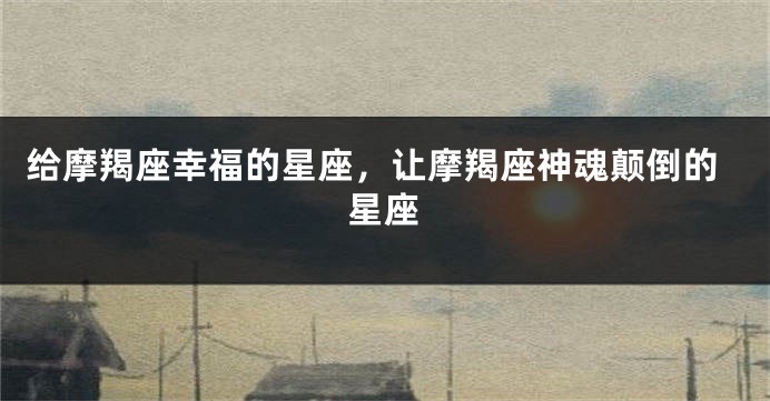 给摩羯座幸福的星座，让摩羯座神魂颠倒的星座