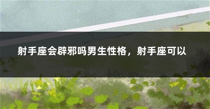 射手座会辟邪吗男生性格，射手座可以