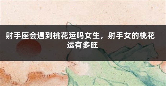 射手座会遇到桃花运吗女生，射手女的桃花运有多旺