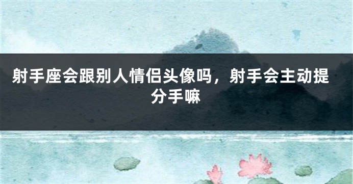 射手座会跟别人情侣头像吗，射手会主动提分手嘛
