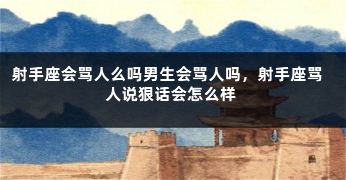 射手座会骂人么吗男生会骂人吗，射手座骂人说狠话会怎么样