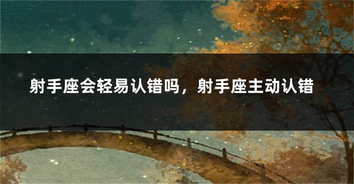 射手座会轻易认错吗，射手座主动认错