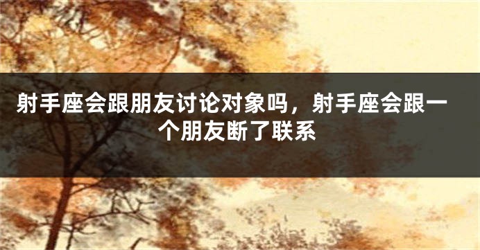 射手座会跟朋友讨论对象吗，射手座会跟一个朋友断了联系
