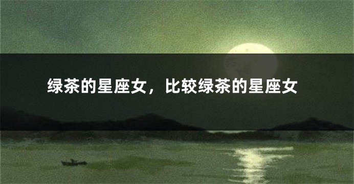 绿茶的星座女，比较绿茶的星座女