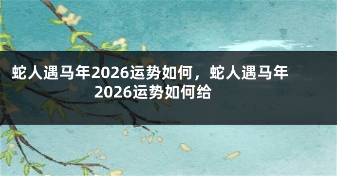 蛇人遇马年2026运势如何，蛇人遇马年2026运势如何给