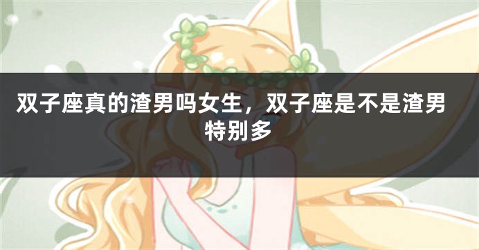 双子座真的渣男吗女生，双子座是不是渣男特别多
