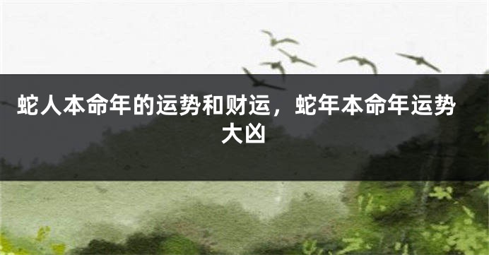 蛇人本命年的运势和财运，蛇年本命年运势大凶