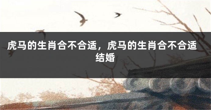 虎马的生肖合不合适，虎马的生肖合不合适结婚