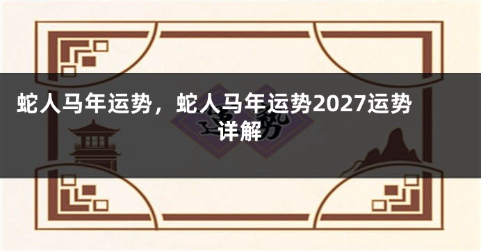 蛇人马年运势，蛇人马年运势2027运势详解