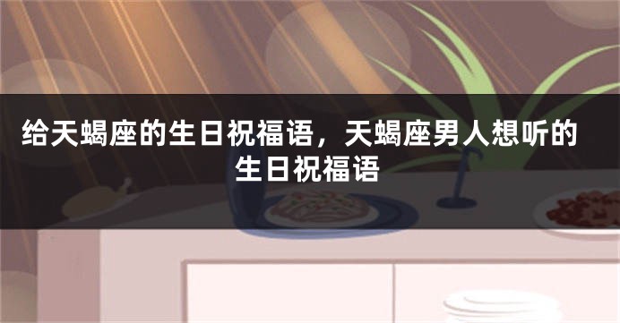 给天蝎座的生日祝福语，天蝎座男人想听的生日祝福语