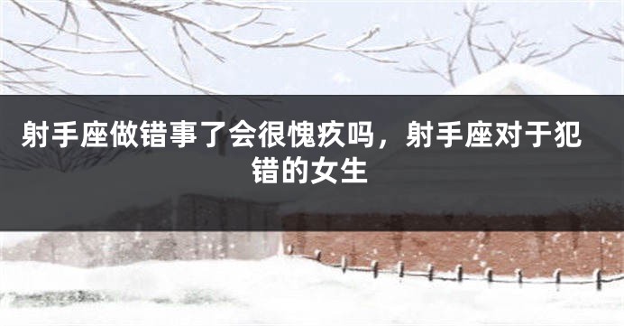 射手座做错事了会很愧疚吗，射手座对于犯错的女生