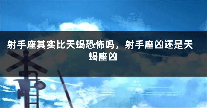 射手座其实比天蝎恐怖吗，射手座凶还是天蝎座凶