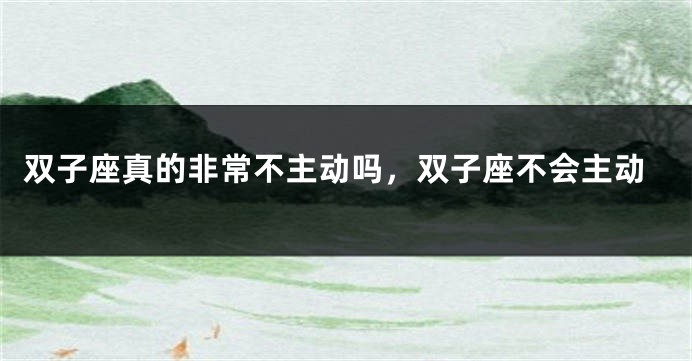 双子座真的非常不主动吗，双子座不会主动