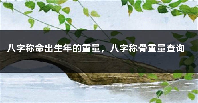 八字称命出生年的重量，八字称骨重量查询