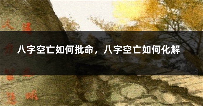 八字空亡如何批命，八字空亡如何化解