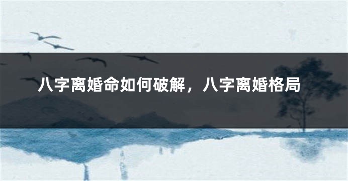 八字离婚命如何破解，八字离婚格局