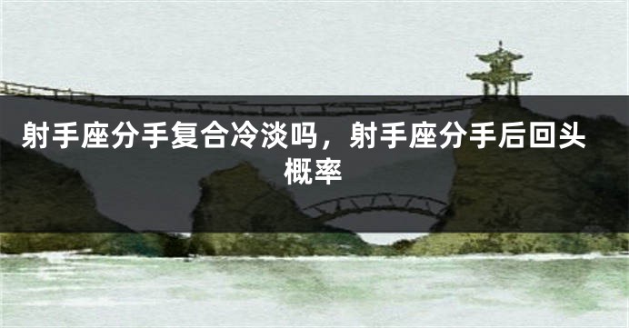 射手座分手复合冷淡吗，射手座分手后回头概率