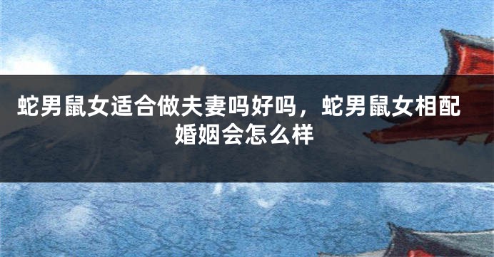 蛇男鼠女适合做夫妻吗好吗，蛇男鼠女相配婚姻会怎么样