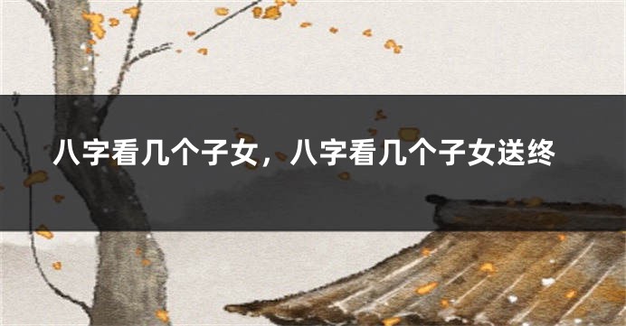 八字看几个子女，八字看几个子女送终