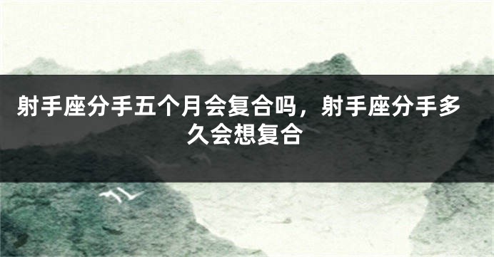 射手座分手五个月会复合吗，射手座分手多久会想复合