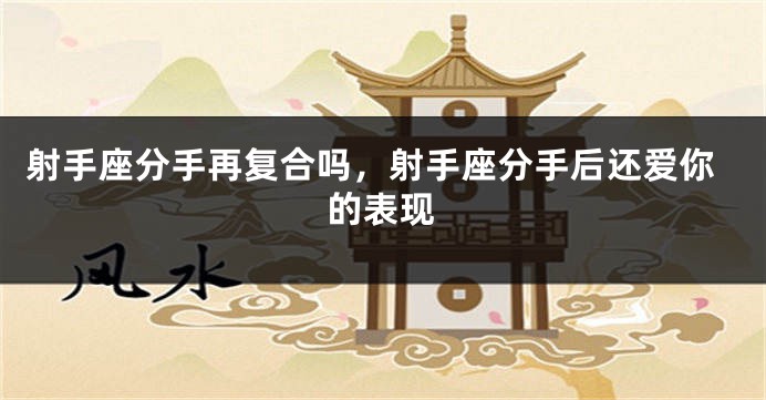 射手座分手再复合吗，射手座分手后还爱你的表现