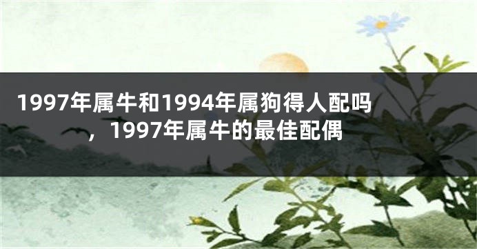 1997年属牛和1994年属狗得人配吗,1997年属牛的最佳配偶