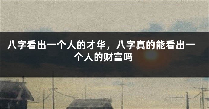 八字看出一个人的才华，八字真的能看出一个人的财富吗
