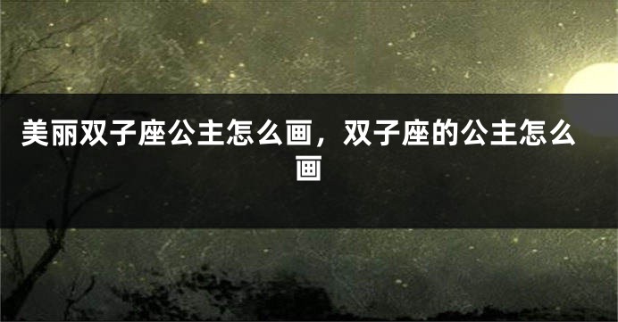 美丽双子座公主怎么画，双子座的公主怎么画