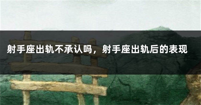 射手座出轨不承认吗，射手座出轨后的表现