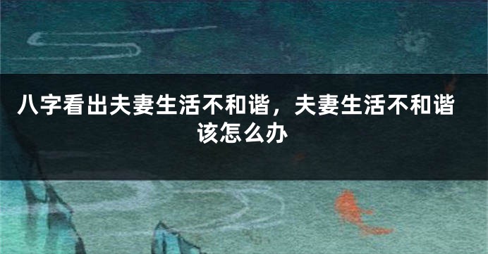 八字看出夫妻生活不和谐，夫妻生活不和谐该怎么办