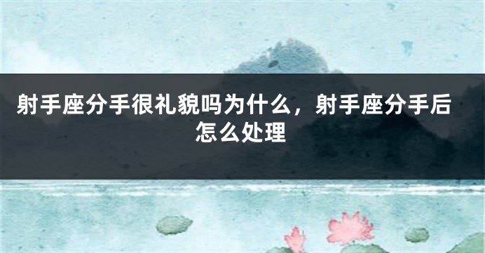 射手座分手很礼貌吗为什么，射手座分手后怎么处理