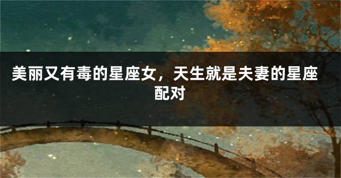 美丽又有毒的星座女，天生就是夫妻的星座配对