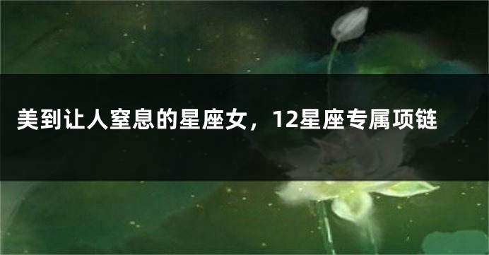 美到让人窒息的星座女，12星座专属项链