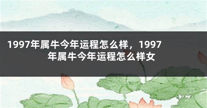 1997年属牛今年运程怎么样,1997年属牛今年运程怎么样女