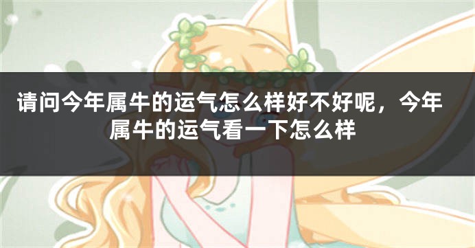 请问今年属牛的运气怎么样好不好呢，今年属牛的运气看一下怎么样